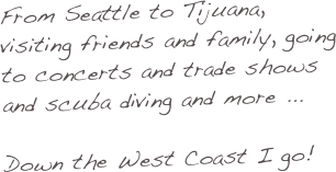 From Seattle to Tijuana, visiting friends and family, going to concerts and trade shows and scuba diving and more ...

Down the West Coast I go!